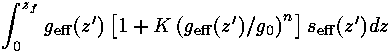 integral[0, z<sub><small>f</small></sub>] {g<sub><small>eff</small></sub>(z') ( 1 + K (g<sub><small>eff</small></sub>(z') / g<sub><small>0</small></sub>)^n ) s<sub><small>eff</small></sub>(z') dz}